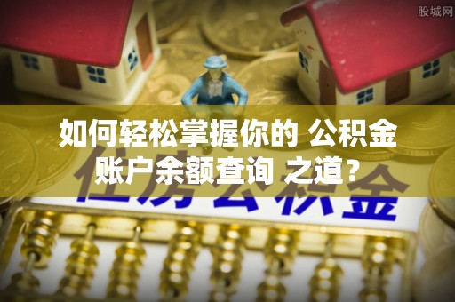 淳化如何轻松掌握你的 公积金账户余额查询 之道？