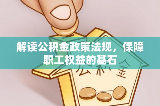淳化解读公积金政策法规，保障职工权益的基石