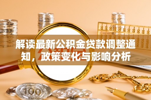 淳化解读最新公积金贷款调整通知，政策变化与影响分析