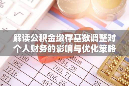 淳化解读公积金缴存基数调整对个人财务的影响与优化策略