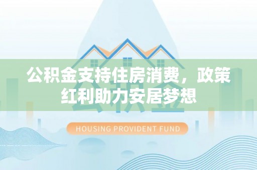 淳化公积金支持住房消费，政策红利助力安居梦想
