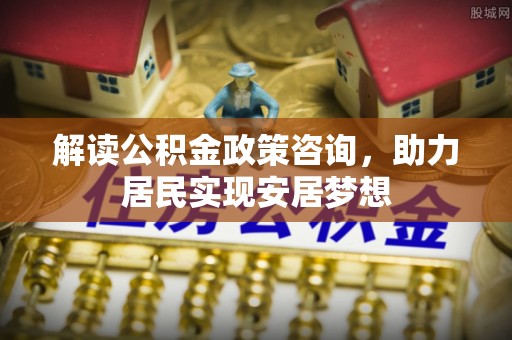 淳化解读公积金政策咨询，助力居民实现安居梦想