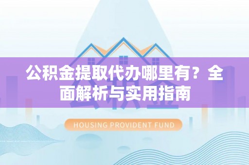 淳化公积金提取代办哪里有？全面解析与实用指南