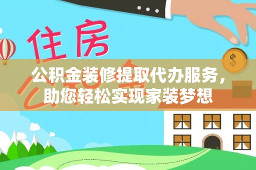 淳化公积金装修提取代办服务，助您轻松实现家装梦想