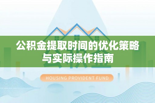 淳化公积金提取时间的优化策略与实际操作指南