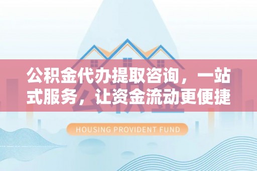 淳化公积金代办提取咨询，一站式服务，让资金流动更便捷