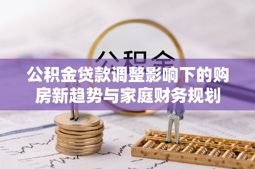 淳化公积金贷款调整影响下的购房新趋势与家庭财务规划