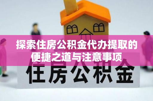 淳化探索住房公积金代办提取的便捷之道与注意事项