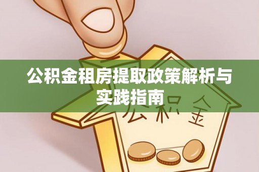 淳化公积金租房提取政策解析与实践指南
