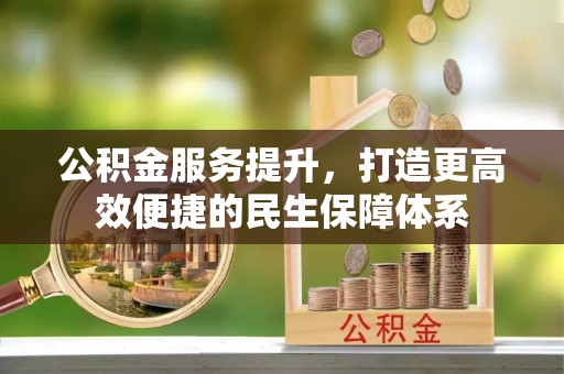 淳化公积金服务提升，打造更高效便捷的民生保障体系