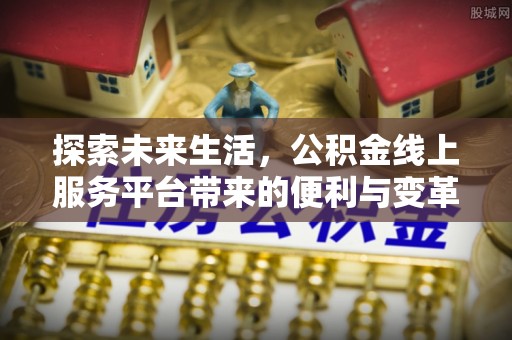 淳化探索未来生活，公积金线上服务平台带来的便利与变革