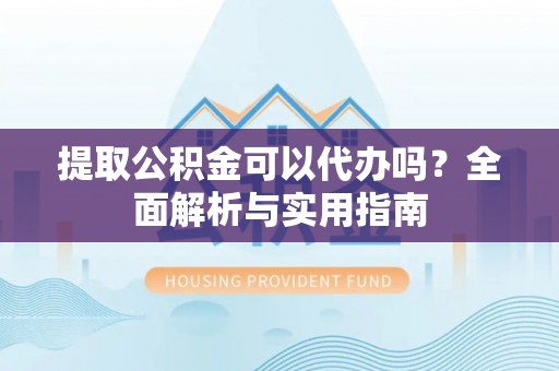 淳化提取公积金可以代办吗？全面解析与实用指南