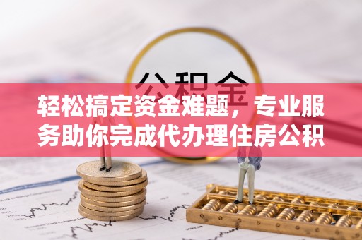 淳化轻松搞定资金难题，专业服务助你完成代办理住房公积金提取