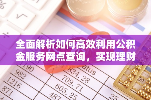 淳化全面解析如何高效利用公积金服务网点查询，实现理财与生活优化