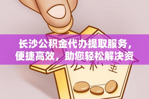 淳化长沙公积金代办提取服务，便捷高效，助您轻松解决资金需求