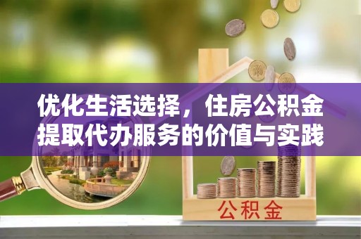 淳化优化生活选择，住房公积金提取代办服务的价值与实践