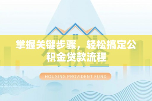 淳化掌握关键步骤，轻松搞定公积金贷款流程