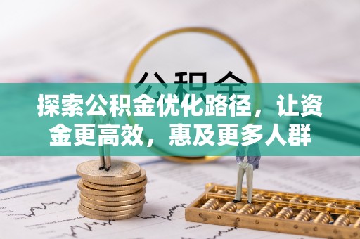 淳化探索公积金优化路径，让资金更高效，惠及更多人群