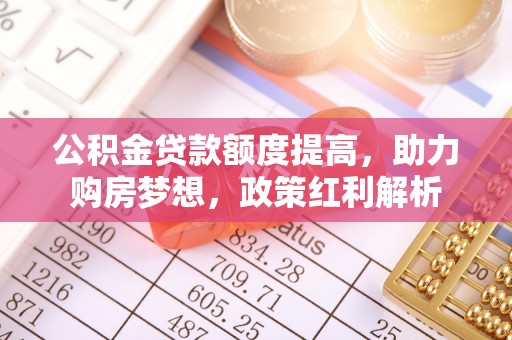 淳化公积金贷款额度提高，助力购房梦想，政策红利解析
