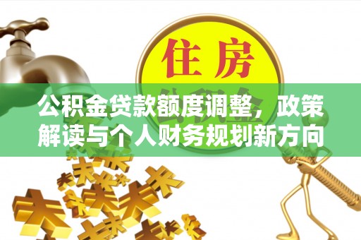 淳化公积金贷款额度调整，政策解读与个人财务规划新方向
