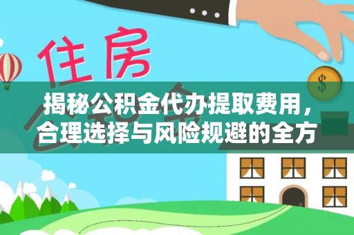 淳化揭秘公积金代办提取费用，合理选择与风险规避的全方位解析