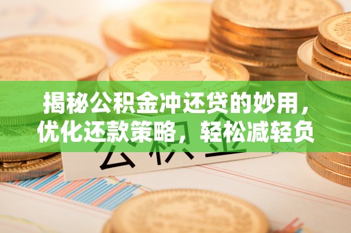 淳化揭秘公积金冲还贷的妙用，优化还款策略，轻松减轻负担