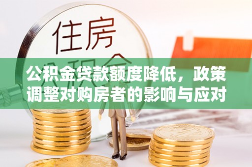 淳化公积金贷款额度降低，政策调整对购房者的影响与应对策略