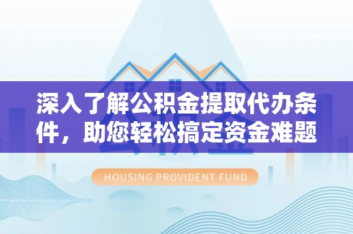 淳化深入了解公积金提取代办条件，助您轻松搞定资金难题