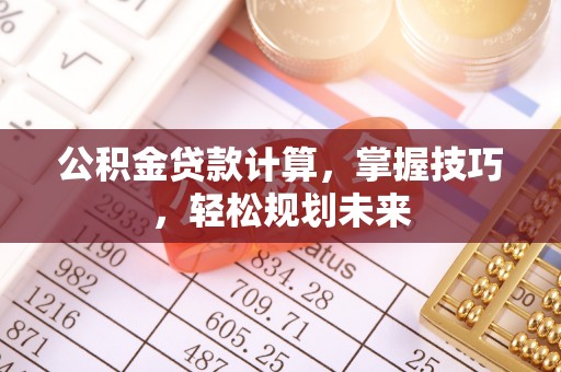 淳化公积金贷款计算，掌握技巧，轻松规划未来