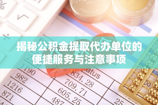 淳化揭秘公积金提取代办单位的便捷服务与注意事项