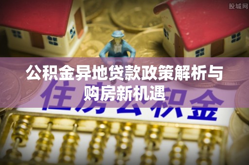 淳化公积金异地贷款政策解析与购房新机遇