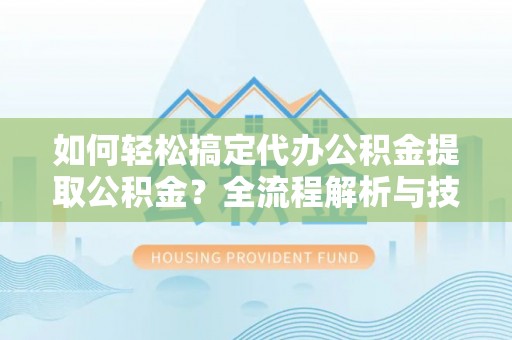淳化如何轻松搞定代办公积金提取公积金？全流程解析与技巧分享