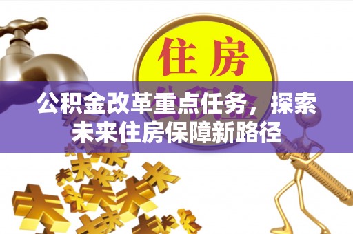 淳化公积金改革重点任务，探索未来住房保障新路径