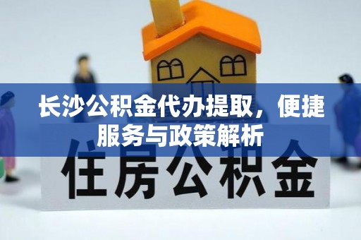 淳化长沙公积金代办提取，便捷服务与政策解析