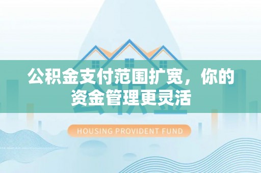 淳化公积金支付范围扩宽，你的资金管理更灵活