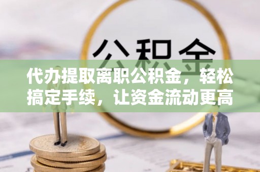 淳化代办提取离职公积金，轻松搞定手续，让资金流动更高效