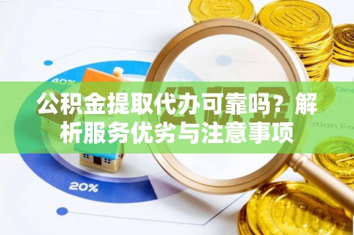 淳化公积金提取代办可靠吗？解析服务优劣与注意事项
