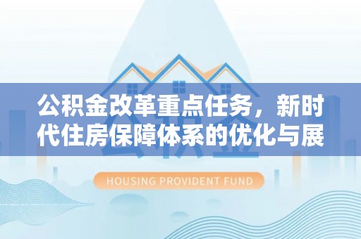 淳化公积金改革重点任务，新时代住房保障体系的优化与展望
