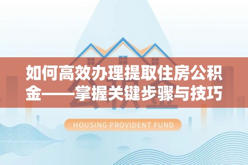 淳化如何高效办理提取住房公积金——掌握关键步骤与技巧