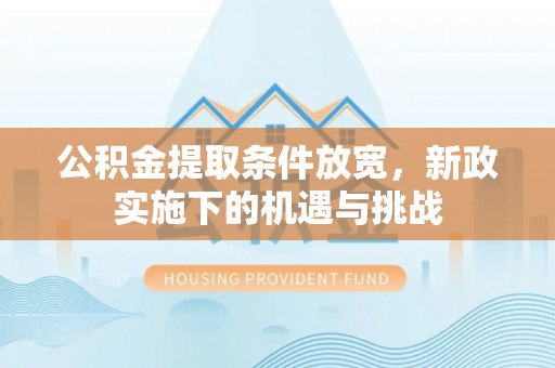淳化公积金提取条件放宽，新政实施下的机遇与挑战