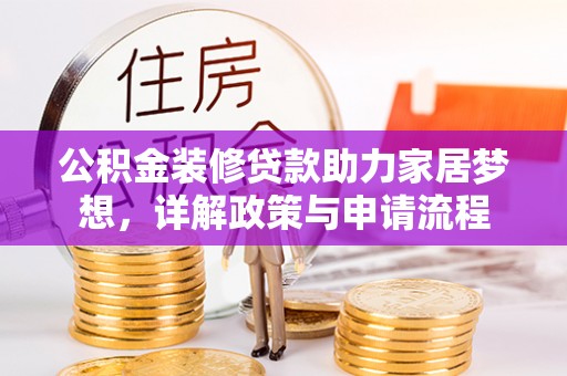 淳化公积金装修贷款助力家居梦想，详解政策与申请流程
