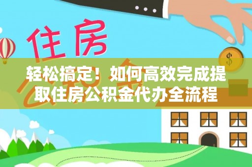 淳化轻松搞定！如何高效完成提取住房公积金代办全流程