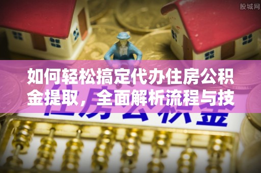 淳化如何轻松搞定代办住房公积金提取，全面解析流程与技巧