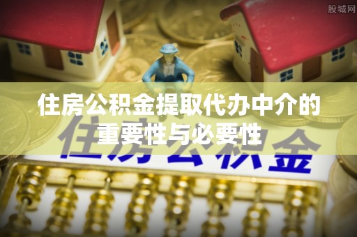 淳化住房公积金提取代办中介的重要性与必要性