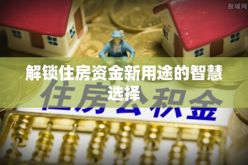 淳化解锁住房资金新用途的智慧选择