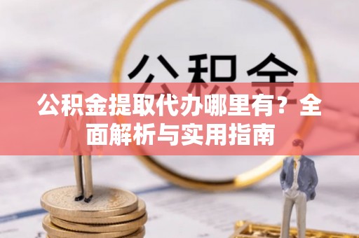 淳化公积金提取代办哪里有？全面解析与实用指南