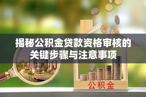 淳化揭秘公积金贷款资格审核的关键步骤与注意事项