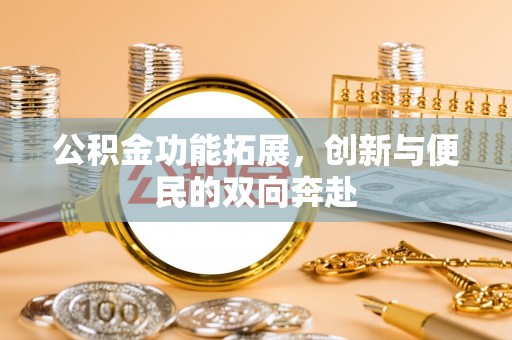 淳化公积金功能拓展，创新与便民的双向奔赴