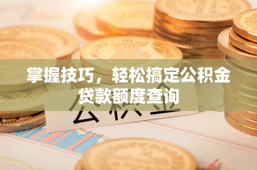 淳化掌握技巧，轻松搞定公积金贷款额度查询