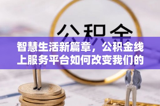 淳化智慧生活新篇章，公积金线上服务平台如何改变我们的日常